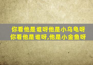 你看他是谁呀他是小乌龟呀你看他是谁呀,他是小金鱼呀