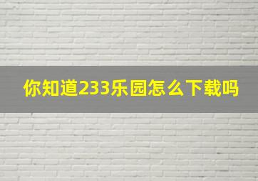 你知道233乐园怎么下载吗