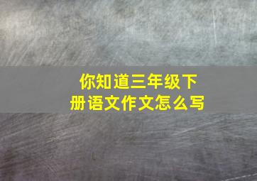 你知道三年级下册语文作文怎么写