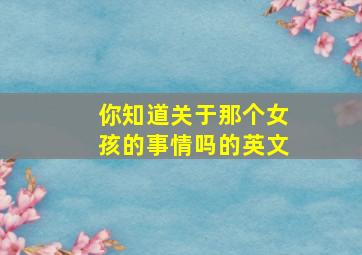 你知道关于那个女孩的事情吗的英文