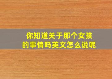 你知道关于那个女孩的事情吗英文怎么说呢