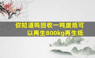 你知道吗回收一吨废纸可以再生800kg再生纸