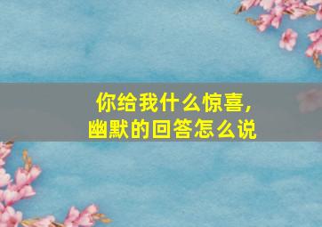 你给我什么惊喜,幽默的回答怎么说