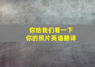 你给我们看一下你的照片英语翻译