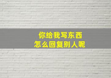 你给我写东西怎么回复别人呢