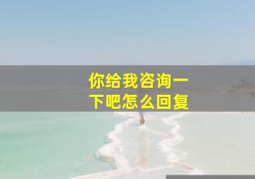 你给我咨询一下吧怎么回复