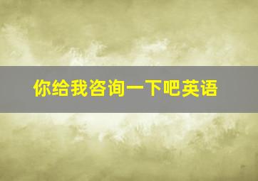 你给我咨询一下吧英语