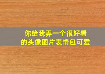 你给我弄一个很好看的头像图片表情包可爱