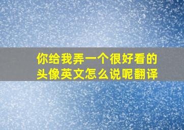 你给我弄一个很好看的头像英文怎么说呢翻译