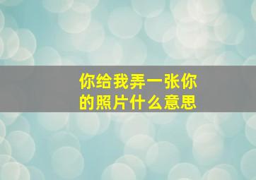 你给我弄一张你的照片什么意思