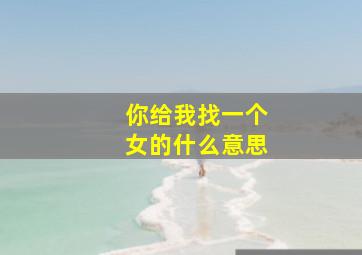 你给我找一个女的什么意思