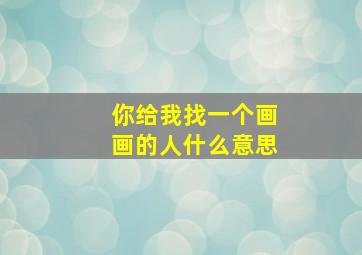 你给我找一个画画的人什么意思