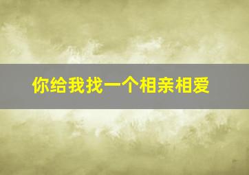 你给我找一个相亲相爱