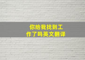 你给我找到工作了吗英文翻译