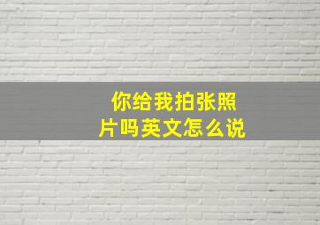 你给我拍张照片吗英文怎么说