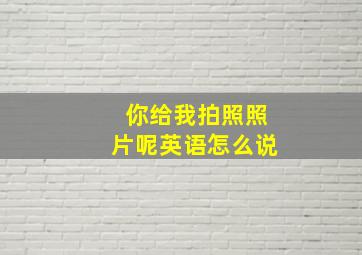 你给我拍照照片呢英语怎么说