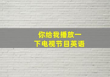 你给我播放一下电视节目英语