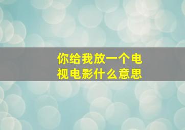 你给我放一个电视电影什么意思