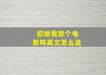 你给我放个电影吗英文怎么说