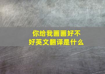 你给我画画好不好英文翻译是什么