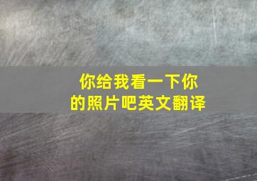 你给我看一下你的照片吧英文翻译