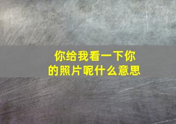 你给我看一下你的照片呢什么意思