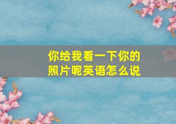 你给我看一下你的照片呢英语怎么说