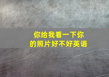 你给我看一下你的照片好不好英语