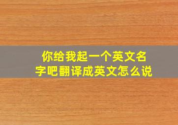 你给我起一个英文名字吧翻译成英文怎么说