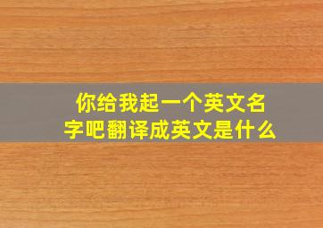 你给我起一个英文名字吧翻译成英文是什么