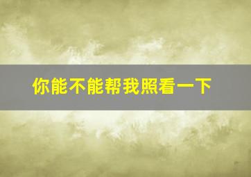 你能不能帮我照看一下