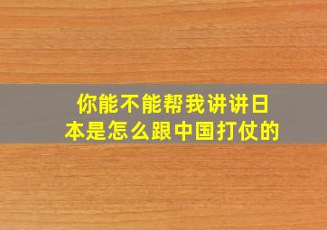 你能不能帮我讲讲日本是怎么跟中国打仗的