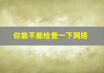 你能不能检查一下网络