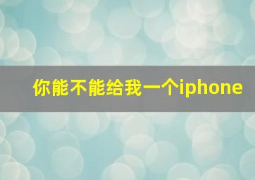 你能不能给我一个iphone