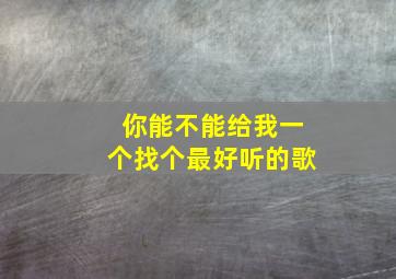 你能不能给我一个找个最好听的歌