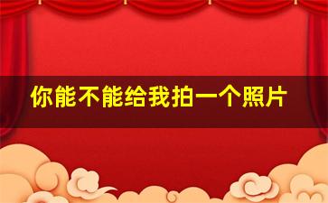 你能不能给我拍一个照片