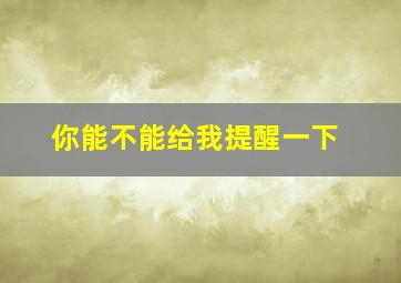 你能不能给我提醒一下