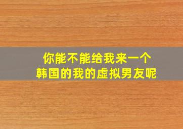 你能不能给我来一个韩国的我的虚拟男友呢