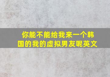 你能不能给我来一个韩国的我的虚拟男友呢英文