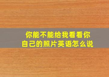 你能不能给我看看你自己的照片英语怎么说