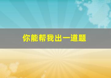 你能帮我出一道题