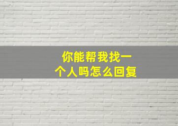 你能帮我找一个人吗怎么回复