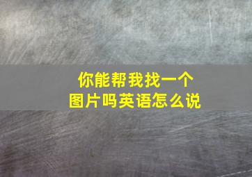 你能帮我找一个图片吗英语怎么说