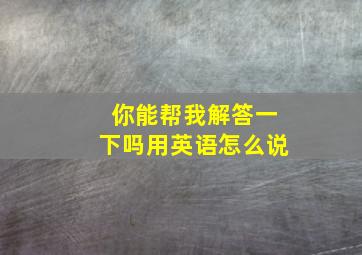 你能帮我解答一下吗用英语怎么说