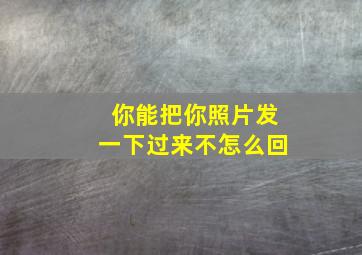 你能把你照片发一下过来不怎么回