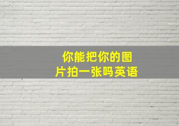 你能把你的图片拍一张吗英语