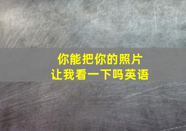 你能把你的照片让我看一下吗英语