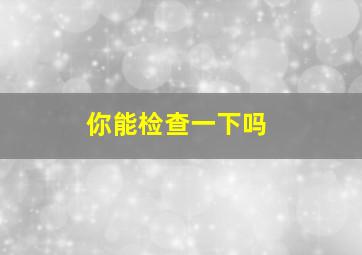 你能检查一下吗