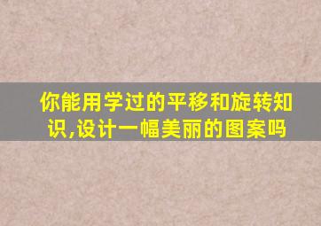 你能用学过的平移和旋转知识,设计一幅美丽的图案吗