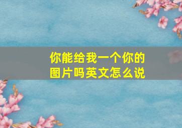 你能给我一个你的图片吗英文怎么说